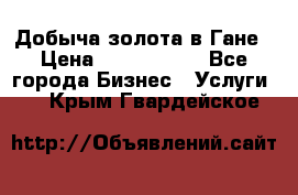 Добыча золота в Гане › Цена ­ 1 000 000 - Все города Бизнес » Услуги   . Крым,Гвардейское